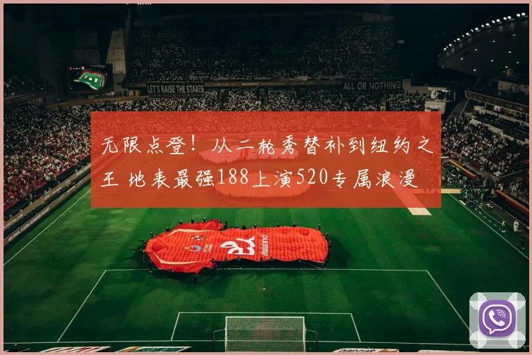 无限点登！从二轮秀替补到纽约之王 地表最强188上演520专属浪漫