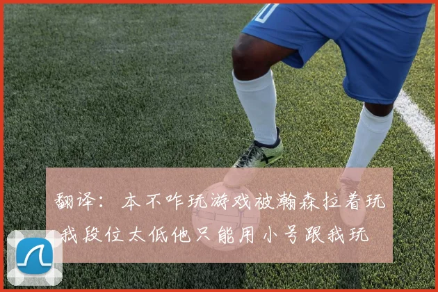 翻译：本不咋玩游戏被瀚森拉着玩 我段位太低他只能用小号跟我玩