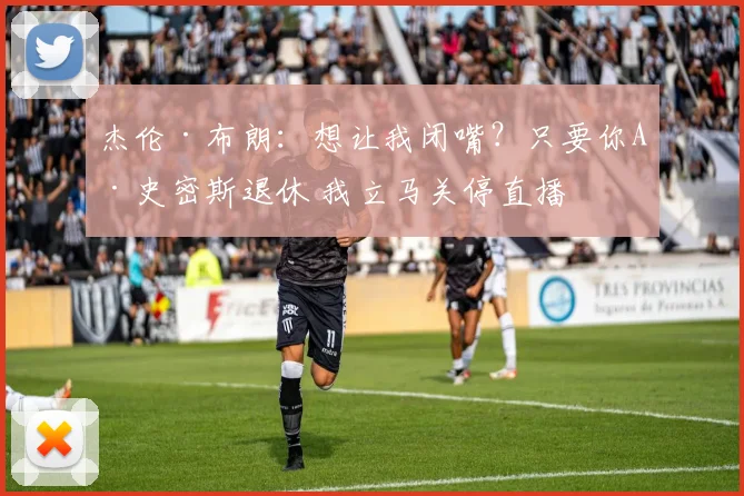 杰伦·布朗：想让我闭嘴？只要你A·史密斯退休 我立马关停直播