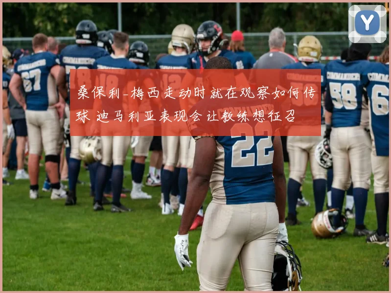 桑保利_梅西走动时就在观察如何传球 迪马利亚表现会让教练想征召