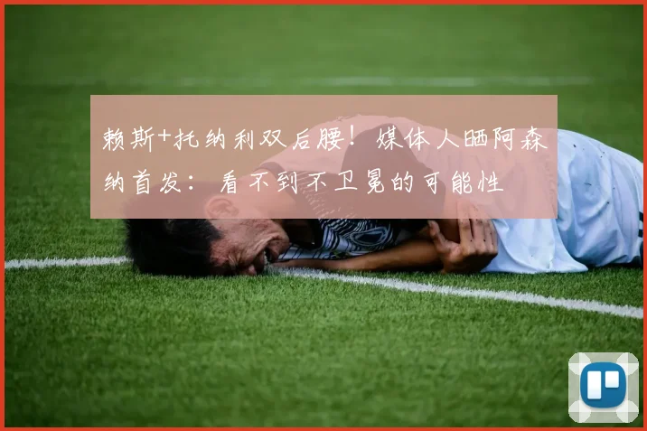 赖斯+托纳利双后腰！媒体人晒阿森纳首发：看不到不卫冕的可能性