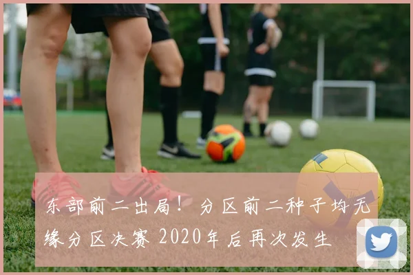 东部前二出局！分区前二种子均无缘分区决赛 2020年后再次发生