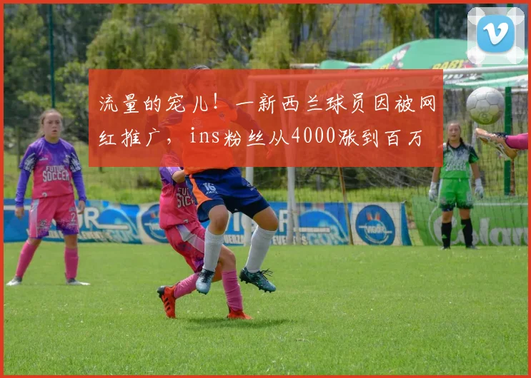 流量的宠儿！一新西兰球员因被网红推广，ins粉丝从4000涨到百万